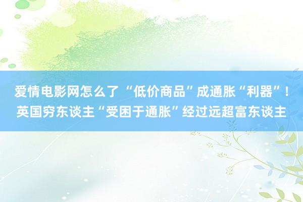 爱情电影网怎么了 “低价商品”成通胀“利器”！英国穷东谈主“受困于通胀”经过远超富东谈主