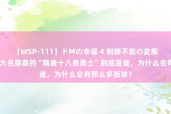 【WSP-111】ドMの幸福 4 制御不能の変態ボディ4時間 大名鼎鼎的“隋唐十八条勇士”到底是谁，为什么会有那么多版块？