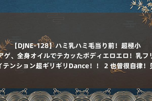 【DJNE-128】ハミ乳ハミ毛当り前！超極小ビキニでテンションアゲアゲ、全身オイルでテカッたボディエロエロ！乳フリ尻フリまくりのハイテンション超ギリギリDance！！ 2 也曾很自律！贝克汉姆晒健身照：腹肌显著可见，双手举杠铃