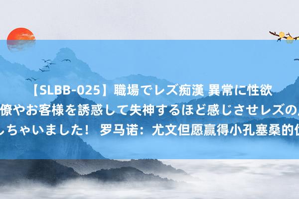 【SLBB-025】職場でレズ痴漢 異常に性欲の強い私（真性レズ）同僚やお客様を誘惑して失神するほど感じさせレズの虜にしちゃいました！ 罗马诺：尤文但愿赢得小孔塞桑的优先购买权，明夏可激活解约金