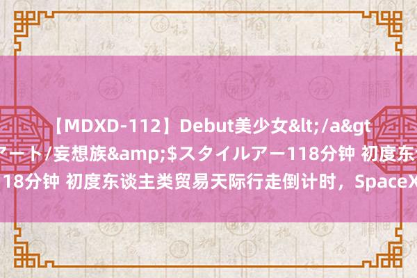 【MDXD-112】Debut美少女</a>2005-02-15スタイルアート/妄想族&$スタイルアー118分钟 初度东谈主类贸易天际行走倒计时，SpaceX飞船拟周二升起