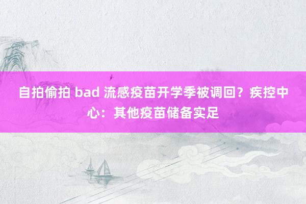 自拍偷拍 bad 流感疫苗开学季被调回？疾控中心：其他疫苗储备实足