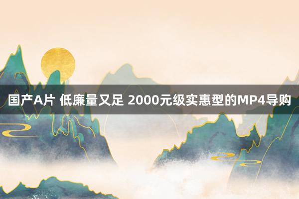 国产A片 低廉量又足 2000元级实惠型的MP4导购