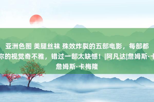 亚洲色图 美腿丝袜 殊效炸裂的五部电影，每部都越过你的视觉奇不雅，错过一部太缺憾！|阿凡达|詹姆斯·卡梅隆