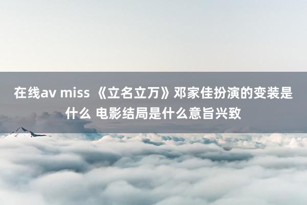 在线av miss 《立名立万》邓家佳扮演的变装是什么 电影结局是什么意旨兴致