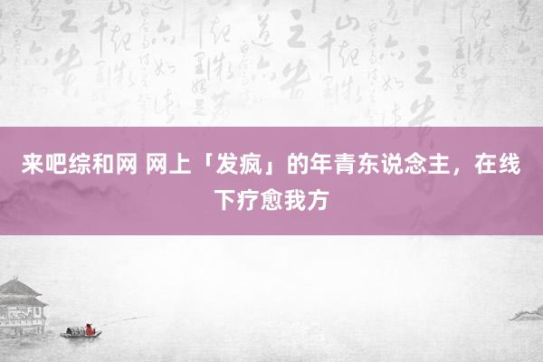 来吧综和网 网上「发疯」的年青东说念主，在线下疗愈我方