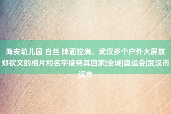 海安幼儿园 白丝 牌面拉满，武汉多个户外大屏放郑钦文的相片和名字接待其回家|全城|奥运会|武汉市