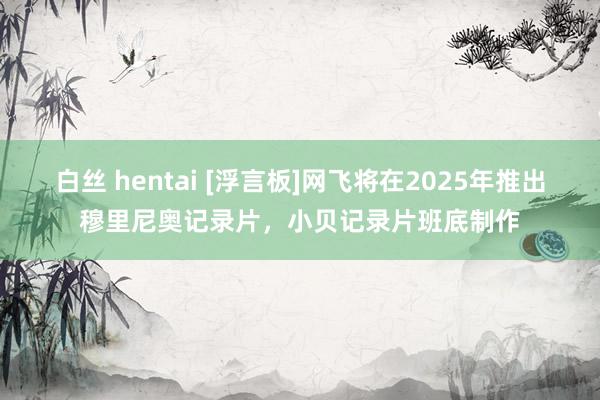 白丝 hentai [浮言板]网飞将在2025年推出穆里尼奥记录片，小贝记录片班底制作